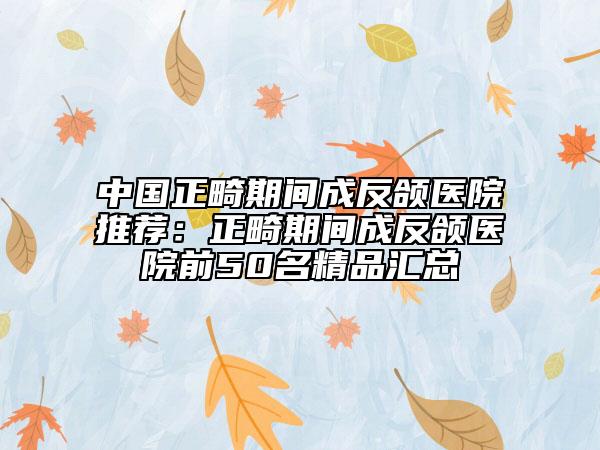 中國(guó)正畸期間成反頜醫(yī)院推薦:正畸期間成反頜醫(yī)院前50名精品匯總