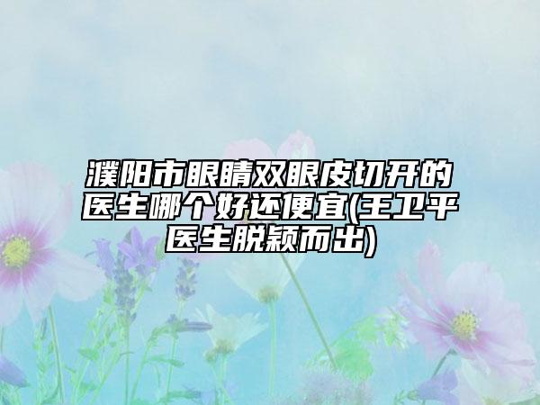 濮陽市眼睛雙眼皮切開的醫(yī)生哪個好還便宜(王衛(wèi)平醫(yī)生脫穎而出)