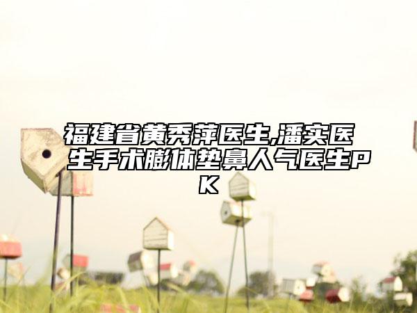 福建省黃秀萍醫(yī)生,潘實醫(yī)生手術(shù)膨體墊鼻人氣醫(yī)生PK