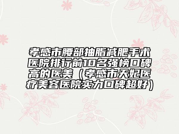 孝感市腰部抽脂減肥手術(shù)醫(yī)院排行前10名強(qiáng)榜口碑高的醫(yī)美（孝感市天妃醫(yī)療美容醫(yī)院實(shí)力口碑超好）