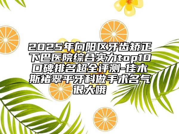 2025年向陽區(qū)牙齒矯正下巴醫(yī)院綜合實(shí)力top10口碑排名超全評(píng)測(cè)-佳木斯褚翠平牙科做手術(shù)名氣很大哦