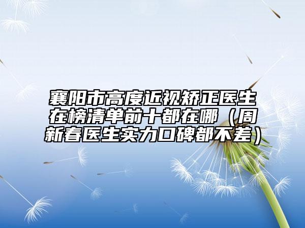 襄陽市高度近視矯正醫(yī)生在榜清單前十都在哪(周新春醫(yī)生實(shí)力口碑都不差)