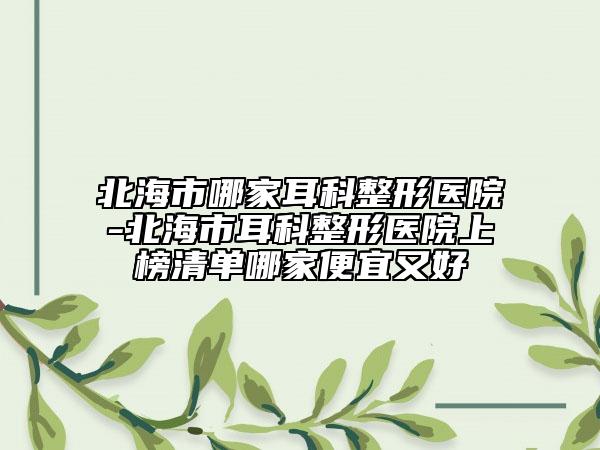 北海市哪家耳科整形醫(yī)院-北海市耳科整形醫(yī)院上榜清單哪家便宜又好