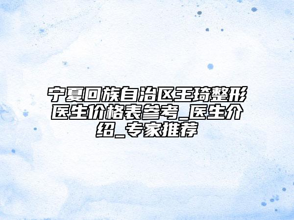 寧夏回族自治區(qū)王琦整形醫(yī)生價(jià)格表參考_醫(yī)生介紹_專家推薦