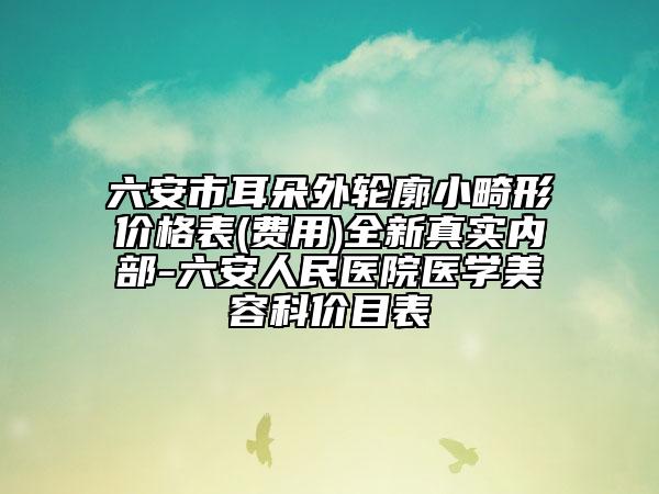 六安市耳朵外輪廓小畸形價(jià)格表(費(fèi)用)全新真實(shí)內(nèi)部-六安人民醫(yī)院醫(yī)學(xué)美容科價(jià)目表