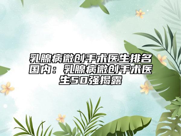 乳腺病微創(chuàng)手術(shù)醫(yī)生排名國(guó)內(nèi)：乳腺病微創(chuàng)手術(shù)醫(yī)生50強(qiáng)揭露
