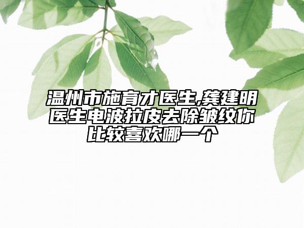 溫州市施育才醫(yī)生,龔建明醫(yī)生電波拉皮去除皺紋你比較喜歡哪一個(gè)