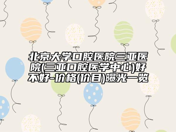 北京大學口腔醫(yī)院三亞醫(yī)院(三亞口腔醫(yī)學中心)好不好-價格(價目)曝光一覽