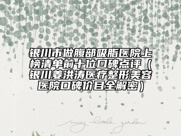 銀川市做腹部吸脂醫(yī)院上榜清單前十位口碑點(diǎn)評(píng)(銀川姜洪濤醫(yī)療整形美容醫(yī)院口碑價(jià)目全解密)