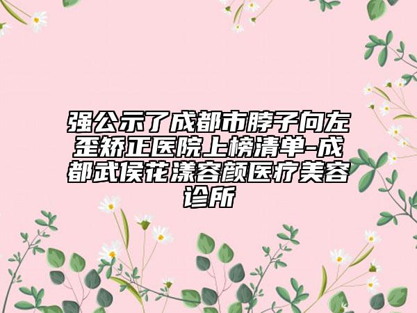 強(qiáng)公示了成都市脖子向左歪矯正醫(yī)院上榜清單-成都武侯花漾容顏醫(yī)療美容診所