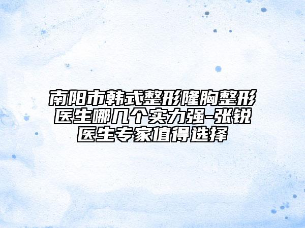 南陽市韓式整形隆胸整形醫(yī)生哪幾個實力強-張銳醫(yī)生專家值得選擇