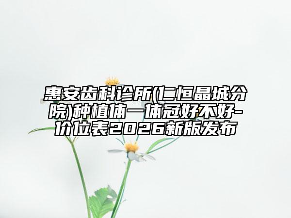 惠安齒科診所(仁恒晶城分院)種植體一體冠好不好-價(jià)位表2026新版發(fā)布