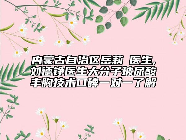 內(nèi)蒙古自治區(qū)岳莉棡醫(yī)生,劉德錚醫(yī)生大分子玻尿酸豐胸技術(shù)口碑一對(duì)一了解