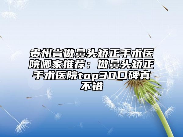 貴州省做鼻頭矯正手術(shù)醫(yī)院哪家推薦：做鼻頭矯正手術(shù)醫(yī)院top30口碑真不錯