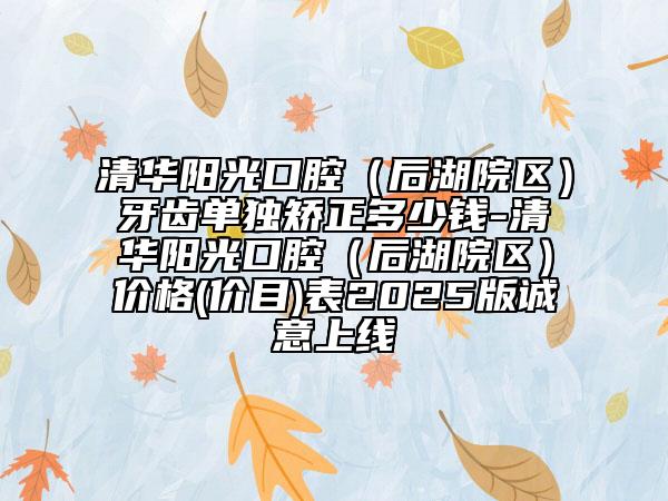 清華陽光口腔(后湖院區(qū))牙齒單獨矯正多少錢-清華陽光口腔(后湖院區(qū))價格(價目)表2025版誠意上線