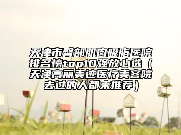 天津市臀部肌肉吸脂醫(yī)院排名榜top10強(qiáng)放心選（天津高麗美跡醫(yī)療美容院去過的人都來推薦）