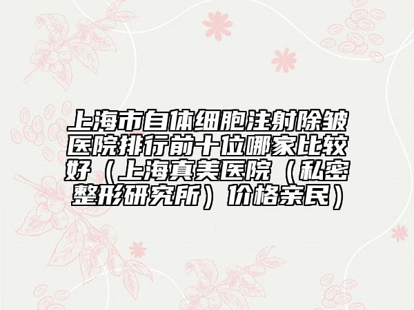 上海市自體細(xì)胞注射除皺醫(yī)院排行前十位哪家比較好（上海真美醫(yī)院（私密整形研究所）價(jià)格親民）