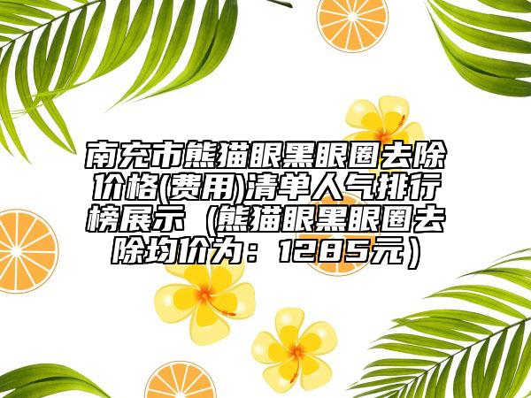 南充市熊貓眼黑眼圈去除價格(費用)清單人氣排行榜展示 (熊貓眼黑眼圈去除均價為：1285元）