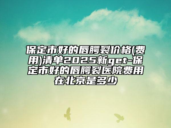 保定市好的唇腭裂價格(費用)清單2025新get-保定市好的唇腭裂醫(yī)院費用在北京是多少