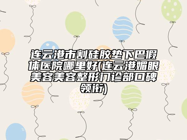 連云港市割硅膠墊下巴假體醫(yī)院哪里好(連云港媚眼美容美容整形門診部口碑領(lǐng)銜)