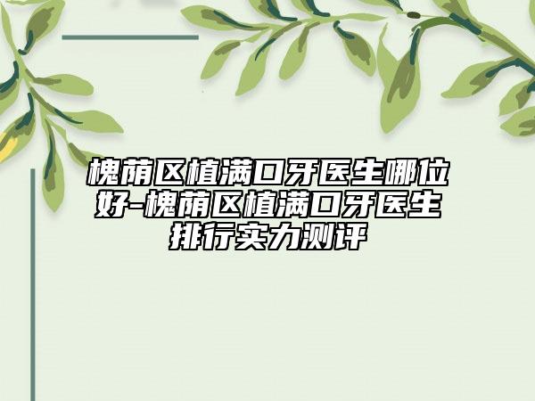 槐蔭區(qū)植滿口牙醫(yī)生哪位好-槐蔭區(qū)植滿口牙醫(yī)生排行實(shí)力測(cè)評(píng)