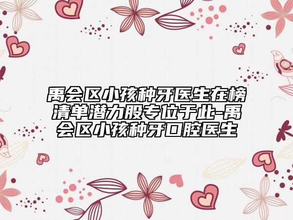 禹會(huì)區(qū)小孩種牙醫(yī)生在榜清單潛力股專位于此-禹會(huì)區(qū)小孩種牙口腔醫(yī)生