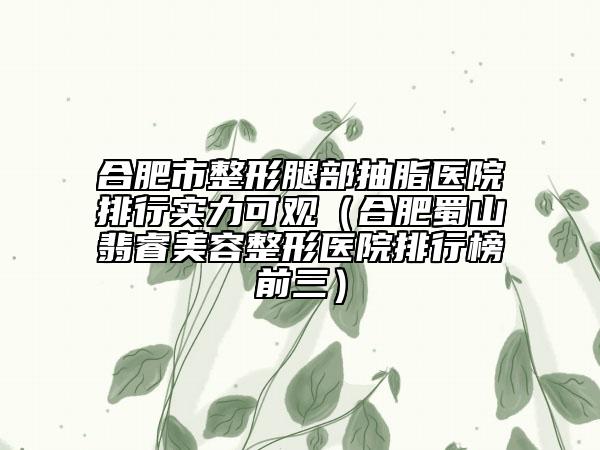 合肥市整形腿部抽脂醫(yī)院排行實(shí)力可觀(合肥蜀山翡睿美容整形醫(yī)院排行榜前三)