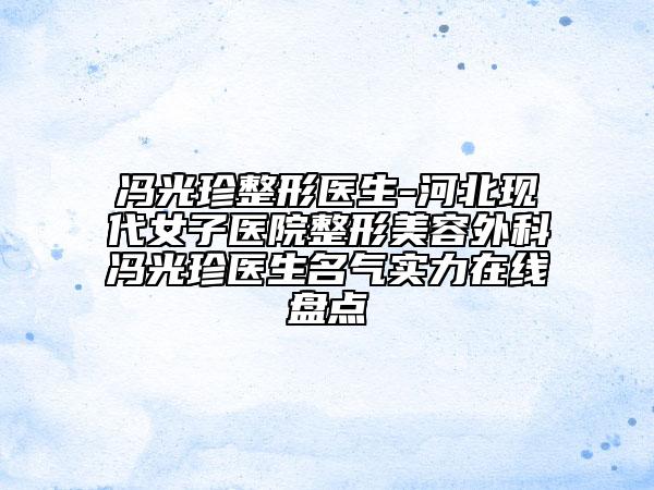 馮光珍整形醫(yī)生-河北現(xiàn)代女子醫(yī)院整形美容外科馮光珍醫(yī)生名氣實(shí)力在線盤點(diǎn)