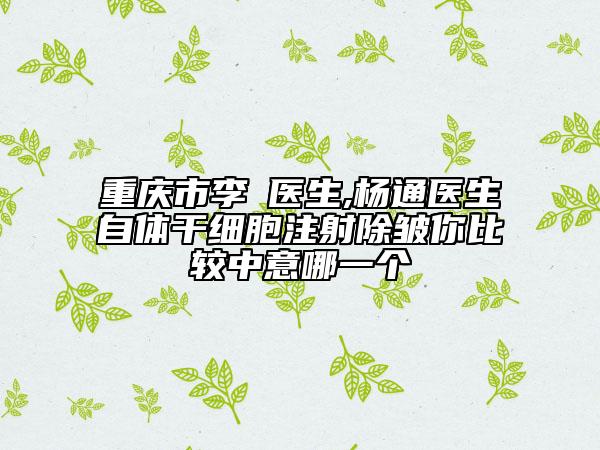 重慶市李喆醫(yī)生,楊通醫(yī)生自體干細(xì)胞注射除皺你比較中意哪一個(gè)