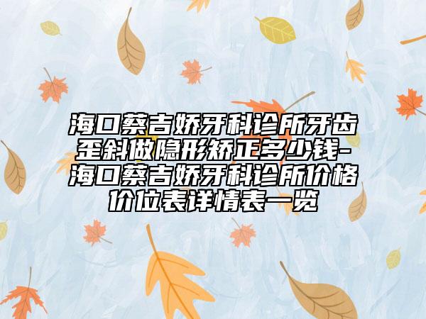 海口蔡吉嬌牙科診所牙齒歪斜做隱形矯正多少錢-?？诓碳獘裳揽圃\所價(jià)格價(jià)位表詳情表一覽