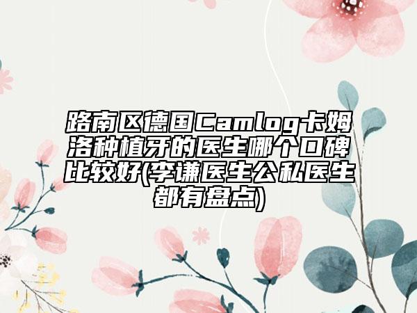 路南區(qū)德國Camlog卡姆洛種植牙的醫(yī)生哪個口碑比較好(李謙醫(yī)生公私醫(yī)生都有盤點(diǎn))