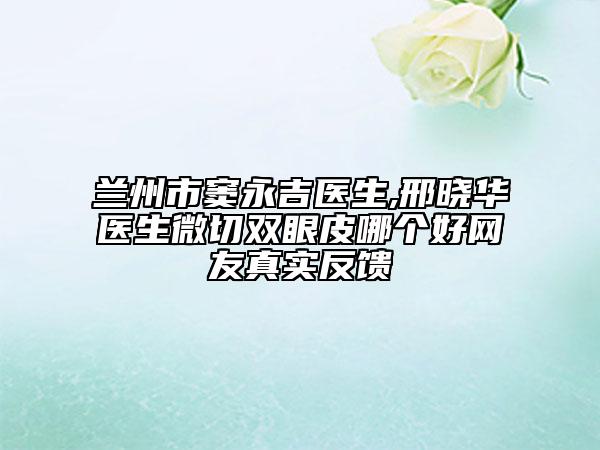 蘭州市竇永吉醫(yī)生,邢曉華醫(yī)生微切雙眼皮哪個好網(wǎng)友真實反饋