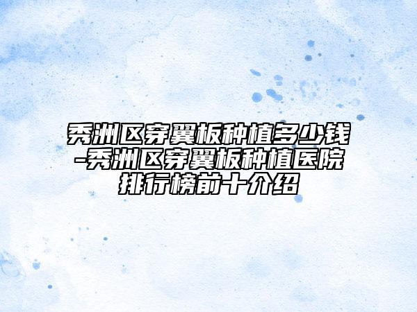 秀洲區(qū)穿翼板種植多少錢-秀洲區(qū)穿翼板種植醫(yī)院排行榜前十介紹