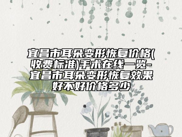 宜昌市耳朵變形恢復(fù)價(jià)格(收費(fèi)標(biāo)準(zhǔn))手術(shù)在線一覽-宜昌市耳朵變形恢復(fù)效果好不好價(jià)格多少