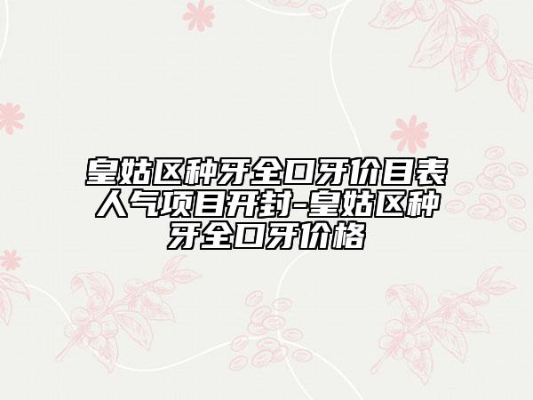 皇姑區(qū)種牙全口牙價目表人氣項目開封-皇姑區(qū)種牙全口牙價格