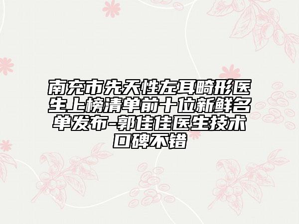 南充市先天性左耳畸形醫(yī)生上榜清單前十位新鮮名單發(fā)布-郭佳佳醫(yī)生技術(shù)口碑不錯