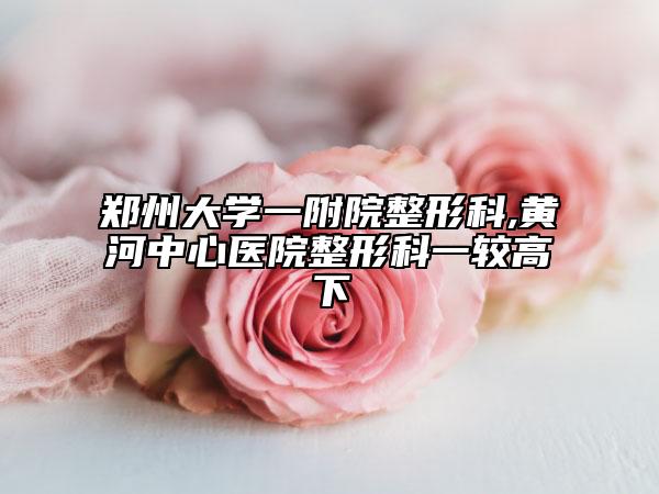鄭州大學(xué)一附院整形科,黃河中心醫(yī)院整形科一較高下