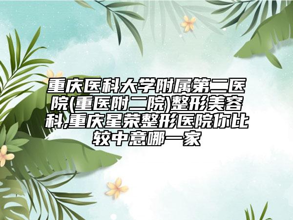 重慶醫(yī)科大學附屬第二醫(yī)院(重醫(yī)附二院)整形美容科,重慶星榮整形醫(yī)院你比較中意哪一家