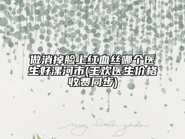 做消掉臉上紅血絲哪個醫(yī)生好漯河市(王歡醫(yī)生價格收費同步)