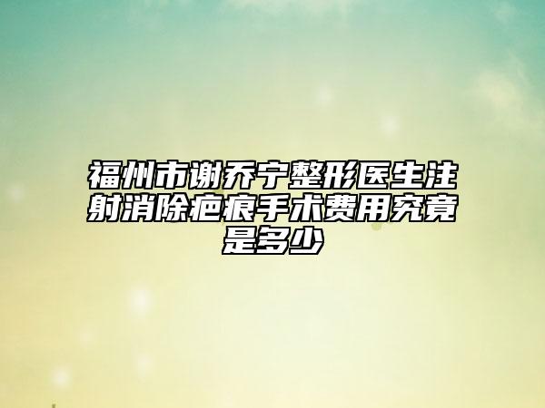 福州市謝喬寧整形醫(yī)生注射消除疤痕手術(shù)費用究竟是多少