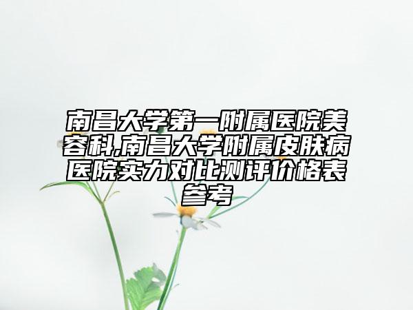 南昌大學(xué)第一附屬醫(yī)院美容科,南昌大學(xué)附屬皮膚病醫(yī)院實力對比測評價格表參考