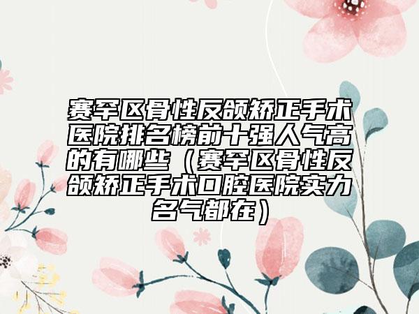 賽罕區(qū)骨性反頜矯正手術(shù)醫(yī)院排名榜前十強(qiáng)人氣高的有哪些(賽罕區(qū)骨性反頜矯正手術(shù)口腔醫(yī)院實(shí)力名氣都在)