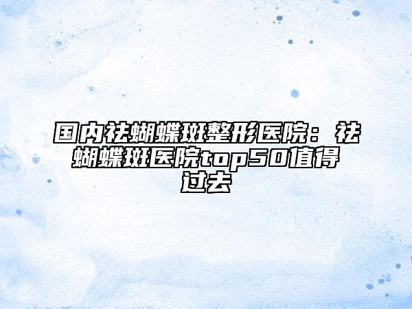 國(guó)內(nèi)祛蝴蝶斑整形醫(yī)院:祛蝴蝶斑醫(yī)院top50值得過(guò)去