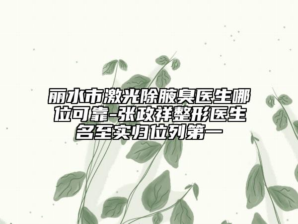 麗水市激光除腋臭醫(yī)生哪位可靠-張政祥整形醫(yī)生名至實歸位列第一