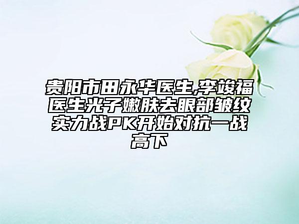 貴陽市田永華醫(yī)生,李竣福醫(yī)生光子嫩膚去眼部皺紋實(shí)力戰(zhàn)PK開始對抗一戰(zhàn)高下