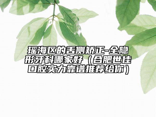 瑤海區(qū)的舌側(cè)矯正-全隱形牙科哪家好（合肥世佳口腔實力靠譜推薦給你）
