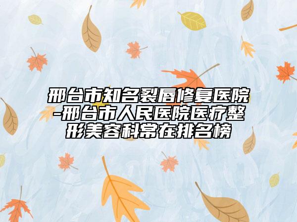 邢臺市知名裂唇修復(fù)醫(yī)院-邢臺市人民醫(yī)院醫(yī)療整形美容科常在排名榜