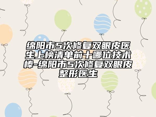 綿陽市5次修復(fù)雙眼皮醫(yī)生上榜清單前十哪位技術(shù)棒-綿陽市5次修復(fù)雙眼皮整形醫(yī)生