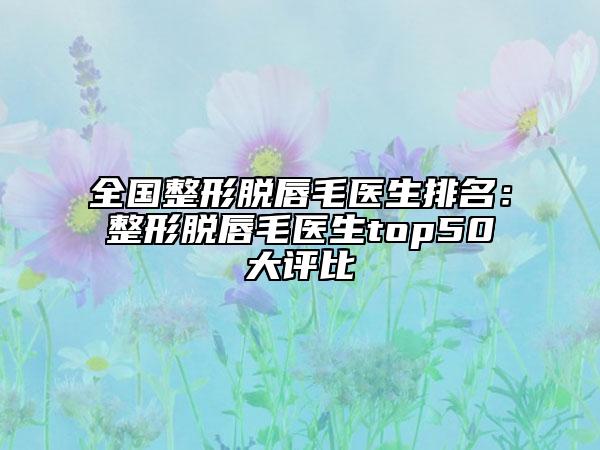 全國整形脫唇毛醫(yī)生排名:整形脫唇毛醫(yī)生top50大評比