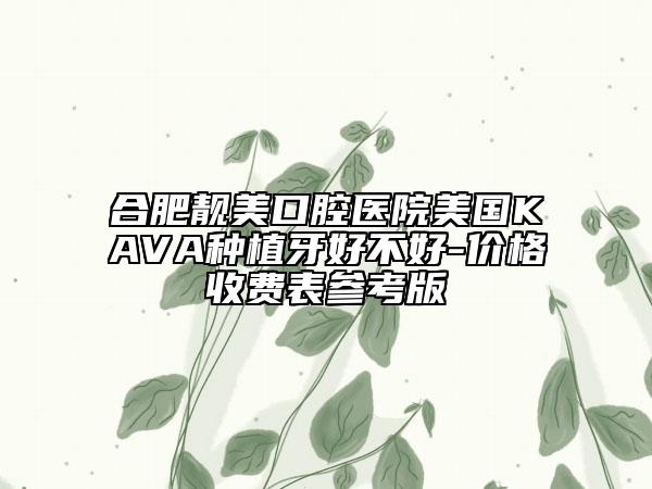 合肥靚美口腔醫(yī)院美國(guó)KAVA種植牙好不好-價(jià)格收費(fèi)表參考版